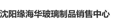 操B吧沈阳缘海华玻璃制品销售中心